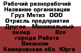 Рабочий-разнорабочий › Название организации ­ Груз-Метиз, ООО › Отрасль предприятия ­ Другое › Минимальный оклад ­ 25 000 - Все города Работа » Вакансии   . Кемеровская обл.,Юрга г.